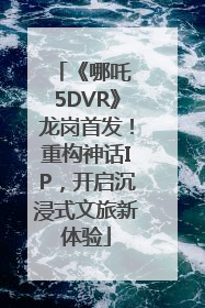 《哪吒 5DVR》龙岗首发！重构神话IP，开启沉浸式文旅新体验