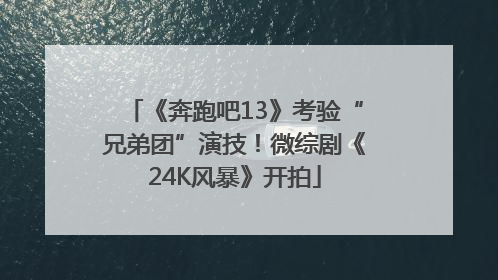 《奔跑吧13》考验“兄弟团”演技！微综剧《24K风暴》开拍