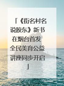 《街名村名说胶东》新书在烟台首发 全民美育公益讲座同步开启