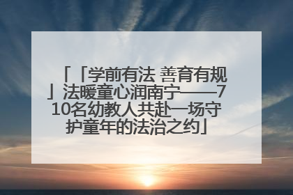 「学前有法 善育有规」法暖童心润南宁——710名幼教人共赴一场守护童年的法治之约