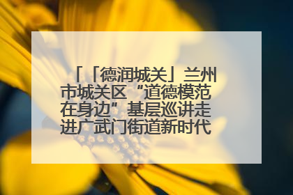 「德润城关」兰州市城关区“道德模范在身边”基层巡讲走进广武门街道新时代文明实践所
