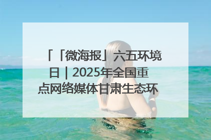 「微海报」六五环境日｜2025年全国重点网络媒体甘肃生态环保行走进兰州新区