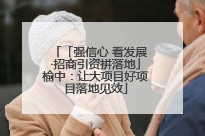 「强信心 看发展·招商引资拼落地」榆中：让大项目好项目落地见效