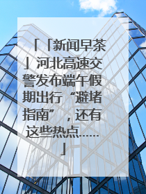 「新闻早茶」河北高速交警发布端午假期出行“避堵指南”，还有这些热点……