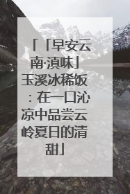 「早安云南·滇味」玉溪冰稀饭：在一口沁凉中品尝云岭夏日的清甜