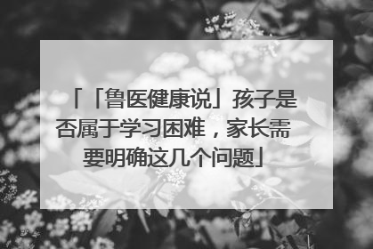 「鲁医健康说」孩子是否属于学习困难，家长需要明确这几个问题