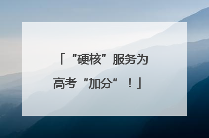 “硬核”服务为高考“加分”！