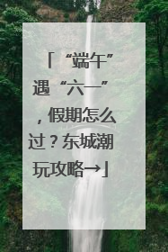 “端午”遇“六一”，假期怎么过？东城潮玩攻略→