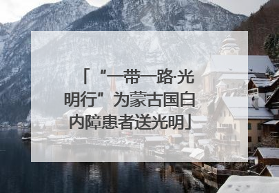 “一带一路·光明行”为蒙古国白内障患者送光明