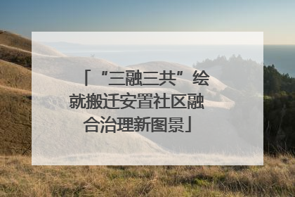 “三融三共”绘就搬迁安置社区融合治理新图景