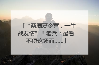 “两周夏令营，一生战友情”！老兵：最看不得这场面……