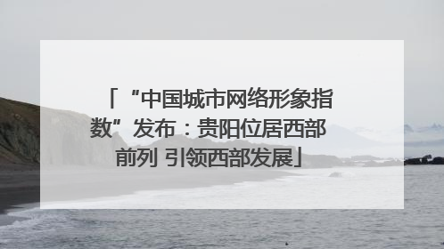 “中国城市网络形象指数”发布：贵阳位居西部前列 引领西部发展