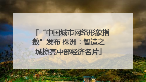 “中国城市网络形象指数”发布 株洲：智造之城擦亮中部经济名片