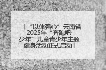 “以体强心”云南省2025年“奔跑吧·少年”儿童青少年主题健身活动正式启动