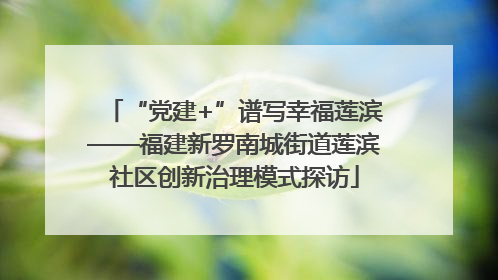 “党建+”谱写幸福莲滨——福建新罗南城街道莲滨社区创新治理模式探访