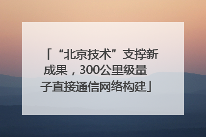 “北京技术”支撑新成果，300公里级量子直接通信网络构建
