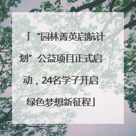 “园林菁英启航计划”公益项目正式启动，24名学子开启绿色梦想新征程