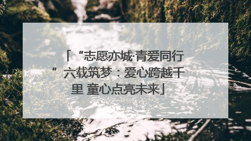“志愿亦城·青爱同行”六载筑梦：爱心跨越千里 童心点亮未来