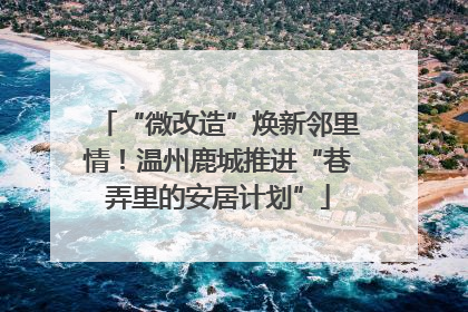 “微改造”焕新邻里情！温州鹿城推进“巷弄里的安居计划”
