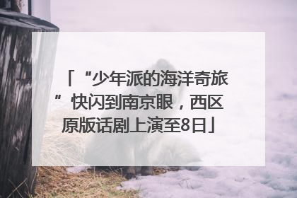 “少年派的海洋奇旅”快闪到南京眼，西区原版话剧上演至8日