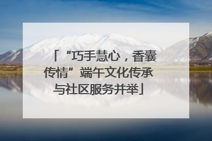 “巧手慧心，香囊传情”端午文化传承与社区服务并举