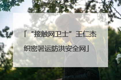 “接触网卫士”王仁杰织密暑运防洪安全网