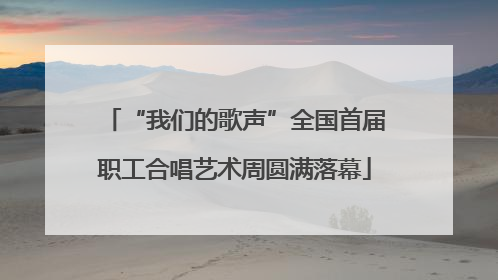 “我们的歌声”全国首届职工合唱艺术周圆满落幕