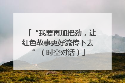 “我要再加把劲，让红色故事更好流传下去”（时空对话）
