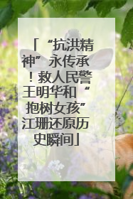 “抗洪精神”永传承！救人民警王明华和“抱树女孩”江珊还原历史瞬间