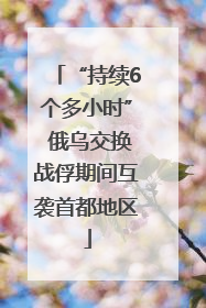 “持续6个多小时” 俄乌交换战俘期间互袭首都地区