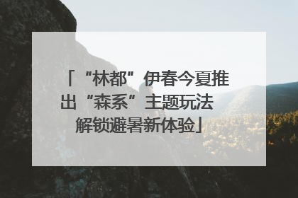 “林都”伊春今夏推出“森系”主题玩法 解锁避暑新体验