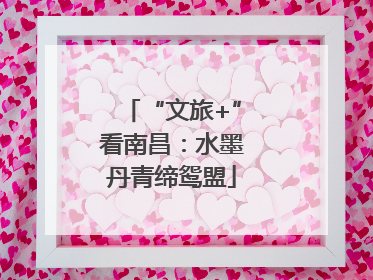 “文旅+”看南昌：水墨丹青缔鸳盟