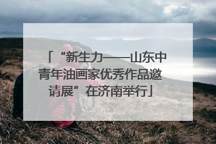 “新生力——山东中青年油画家优秀作品邀请展”在济南举行