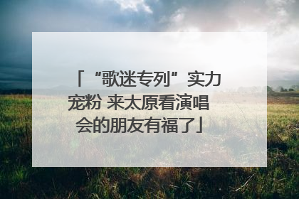“歌迷专列”实力宠粉 来太原看演唱会的朋友有福了