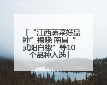 “江西蔬菜好品种”揭晓 南昌“武阳白椒”等10个品种入选