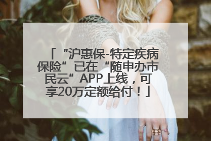 “沪惠保-特定疾病保险”已在“随申办市民云”APP上线，可享20万定额给付！