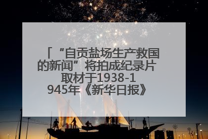 “自贡盐场生产救国的新闻”将拍成纪录片 取材于1938-1945年《新华日报》的连续报道