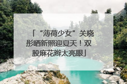 “薄荷少女”关晓彤晒新照迎夏天！双股麻花辫太亮眼