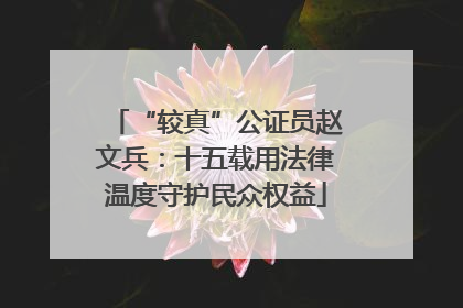 “较真”公证员赵文兵：十五载用法律温度守护民众权益