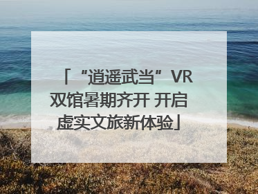 “逍遥武当”VR双馆暑期齐开 开启虚实文旅新体验
