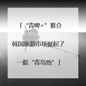“青啤+”推介 韩国旅游市场掀起了一股“青岛热”