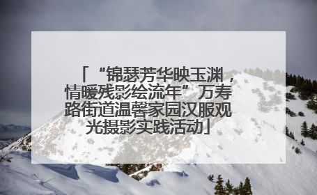“锦瑟芳华映玉渊，情暖残影绘流年”万寿路街道温馨家园汉服观光摄影实践活动
