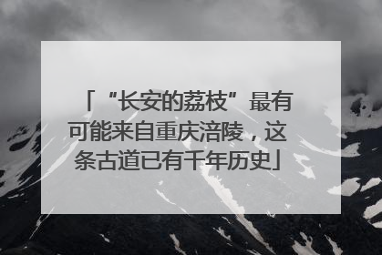 “长安的荔枝”最有可能来自重庆涪陵，这条古道已有千年历史