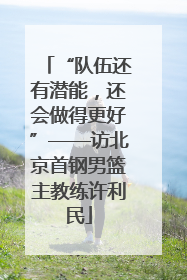 “队伍还有潜能，还会做得更好”——访北京首钢男篮主教练许利民