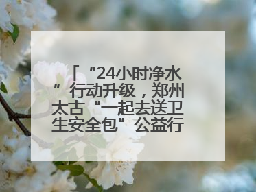 “24小时净水”行动升级，郑州太古“一起去送卫生安全包”公益行走进焦作