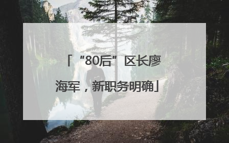 “80后”区长廖海军，新职务明确