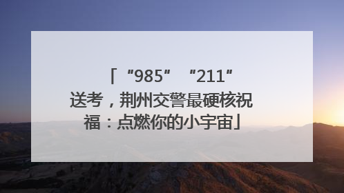 “985”“211”送考，荆州交警最硬核祝福：点燃你的小宇宙