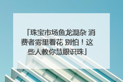 珠宝市场鱼龙混杂 消费者雾里看花 别怕！这些人教你慧眼识珠