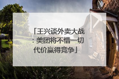 王兴谈外卖大战：美团将不惜一切代价赢得竞争