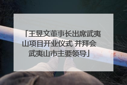 王昱文董事长出席武夷山项目开业仪式 并拜会武夷山市主要领导